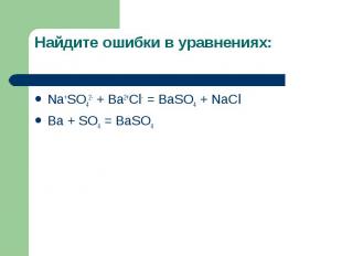 Найдите ошибки в уравнениях: Na+SO42- + Ba2+Cl- = BaSO4 + NaClBa + SO4 = BaSO4