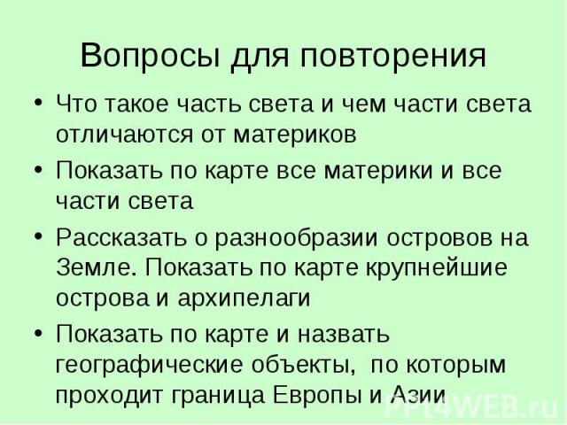 Вопросы для повторенияЧто такое часть света и чем части света отличаются от материковПоказать по карте все материки и все части светаРассказать о разнообразии островов на Земле. Показать по карте крупнейшие острова и архипелагиПоказать по карте и на…