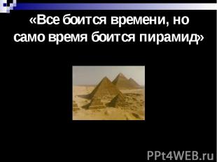 «Все боится времени, но само время боится пирамид»