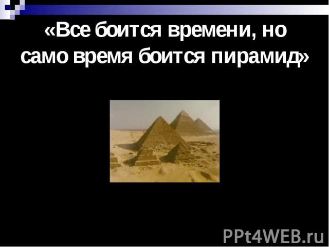 «Все боится времени, но само время боится пирамид»