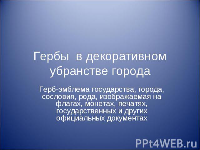 Гербы в декоративном убранстве города Герб-эмблема государства, города, сословия, рода, изображаемая на флагах, монетах, печатях, государственных и других официальных документах