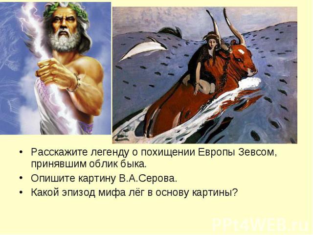Расскажите легенду о похищении Европы Зевсом, принявшим облик быка.Опишите картину В.А.Серова.Какой эпизод мифа лёг в основу картины?