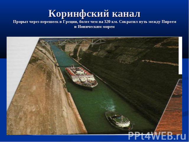 Коринфский каналПрорыт через перешеек в Греции, более чем на 320 км. Сократил путь между Пиреем и Ионическим морем