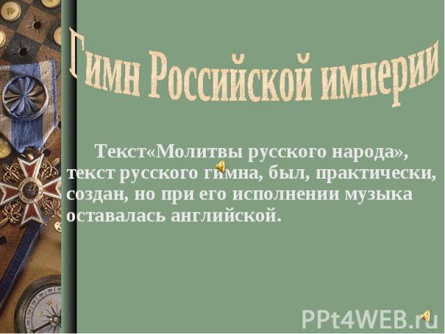 Гимн Российской империи Текст«Молитвы русского народа», текст русского гимна, был, практически, создан, но при его исполнении музыка оставалась английской.