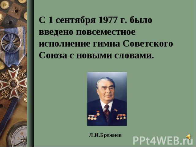 С 1 сентября 1977 г. было введено повсеместное исполнение гимна Советского Союза с новыми словами.Л.И.Брежнев