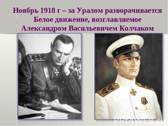 Ноябрь 1918 г – за Уралом разворачивается Белое движение, возглавляемое Александром Васильевичем Колчаком