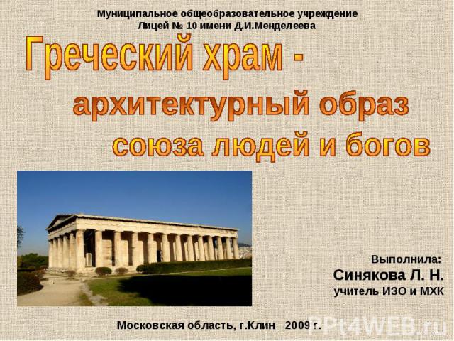 Муниципальное общеобразовательное учреждение Лицей № 10 имени Д.И.Менделеева Греческий храм - архитектурный образ союза людей и богов Выполнила: Синякова Л. Н. учитель ИЗО и МХК Московская область, г.Клин 2009 г.