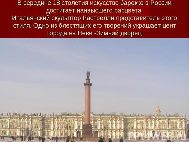 В середине 18 столетия искусство барокко в России достигает наивысшего расцвета.Итальянский скульптор Растрелли представитель этого стиля. Одно из блестящих его творений украшает цент города на Неве -Зимний дворец