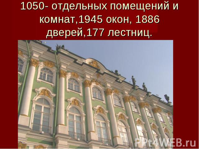 1050- отдельных помещений и комнат,1945 окон, 1886 дверей,177 лестниц.