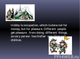 Hobby is occupation, which is done not for money, but for pleasure. Different pe