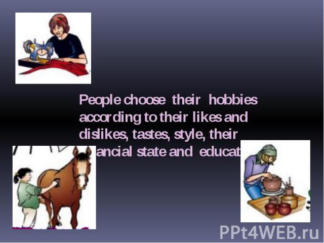 People choose their hobbies according to their likes and dislikes, tastes, style, their financial state and education.