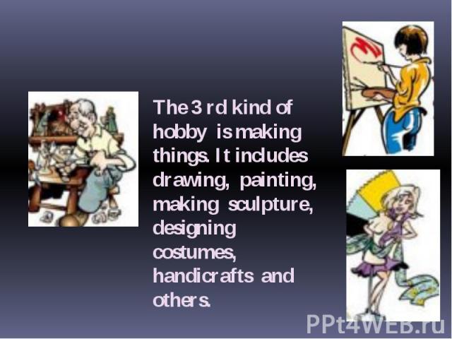 The 3 rd kind of hobby is making things. It includes drawing, painting, making sculpture, designing costumes, handicrafts and others.