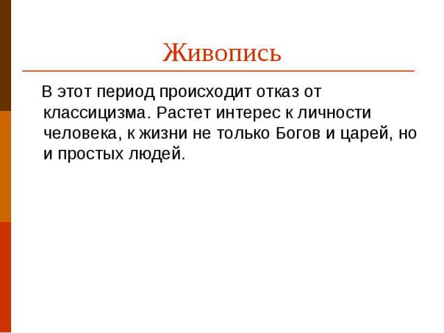 Живопись  В этот период происходит отказ от классицизма. Растет интерес к личности человека, к жизни не только Богов и царей, но и простых людей.