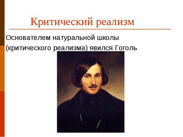 Критический реализм  Основателем натуральной школы (критического реализма) явился Гоголь