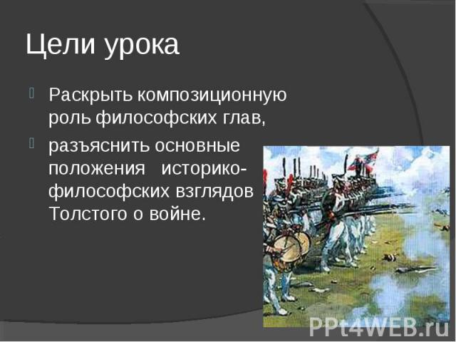 Цели урокаРаскрыть композиционную роль философских глав,разъяснить основные положения историко-философских взглядов Толстого о войне.