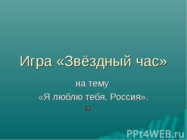 Игра «Звёздный час» на тему «Я люблю тебя, Россия».