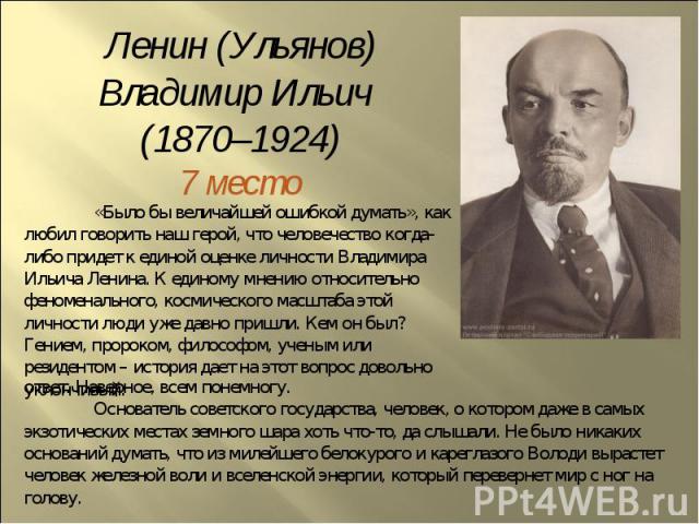 Ленин (Ульянов) Владимир Ильич (1870–1924)7 место«Было бы величайшей ошибкой думать», как любил говорить наш герой, что человечество когда-либо придет к единой оценке личности Владимира Ильича Ленина. К единому мнению относительно феноменального, ко…
