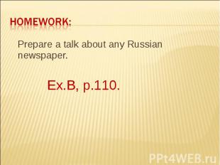 Homework: Prepare a talk about any Russian newspaper. Ex.B, p.110.