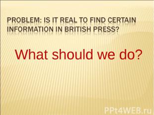 Problem: Is it real to find certain information in british press?What should we