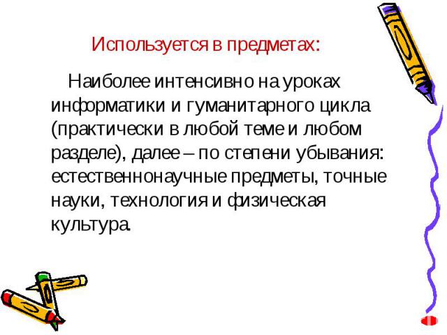 Используется в предметах:Наиболее интенсивно на уроках информатики и гуманитарного цикла (практически в любой теме и любом разделе), далее – по степени убывания: естественнонаучные предметы, точные науки, технология и физическая культура.