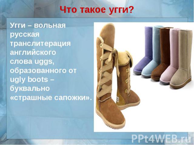 Что такое угги?Угги – вольная русская транслитерация английского слова uggs, образованного от ugly boots – буквально «страшные сапожки».