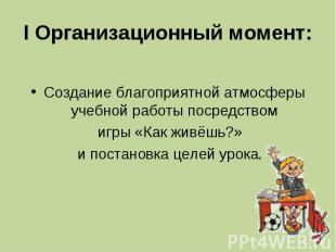 I Организационный момент:Создание благоприятной атмосферы учебной работы посредс