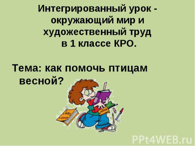 Интегрированный урок - окружающий мир и художественный труд в 1 классе КРО.Тема: как помочь птицам весной?