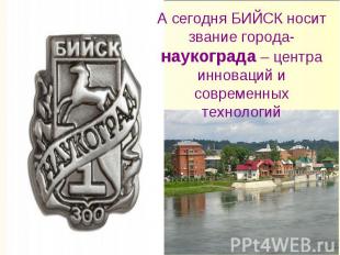 А сегодня БИЙСК носит звание города-наукограда – центра инноваций и современных