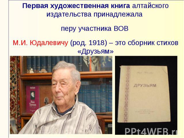 Первая художественная книга алтайского издательства принадлежала перу участника ВОВ М.И. Юдалевичу (род. 1918) – это сборник стихов «Друзьям»