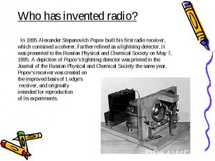 Who has invented radio? In 1895 Alexander Stepanovich Popov built his first radi