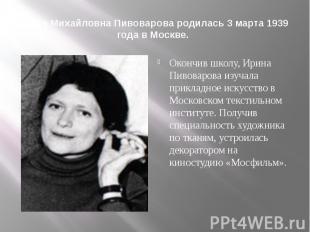 Ирина Михайловна Пивоварова родилась 3 марта 1939 года в Москве.Окончив школу, И
