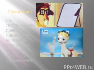 ПризнаниеПо стихотворениям Ирины Пивоваровой были сняты мультфильмы "Жирафа и оч