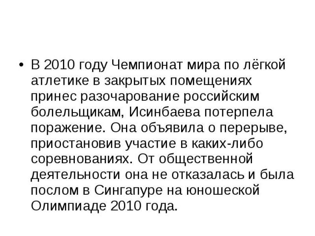 В 2010 году Чемпионат мира по лёгкой атлетике в закрытых помещениях принес разочарование российским болельщикам, Исинбаева потерпела поражение. Она объявила о перерыве, приостановив участие в каких-либо соревнованиях. От общественной деятельности он…