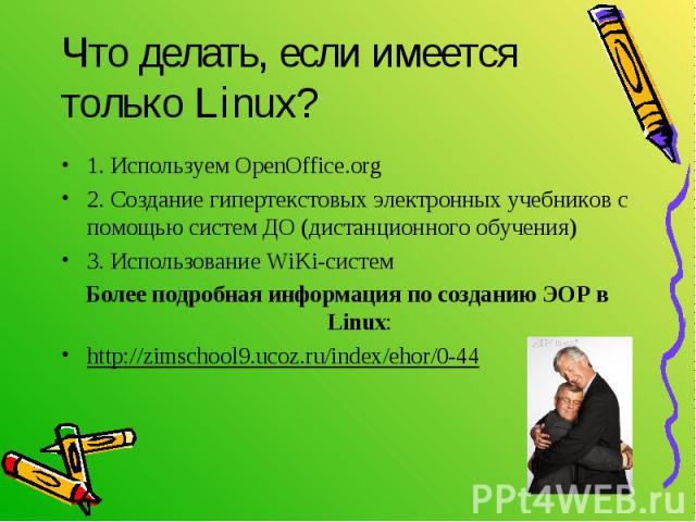 Что делать, если имеется только Linux?1. Используем OpenOffice.org2. Создание гипертекстовых электронных учебников с помощью систем ДО (дистанционного обучения)3. Использование WiKi-системБолее подробная информация по созданию ЭОР в Linux:http://zim…