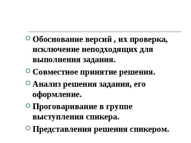 Обоснование версий , их проверка, исключение неподходящих для выполнения задания.Совместное принятие решения.Анализ решения задания, его оформление.Проговаривание в группе выступления спикера.Представления решения спикером.