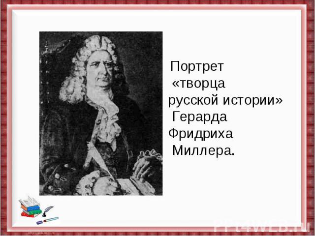  Портрет  «творца русской истории» Герарда Фридриха Миллера.