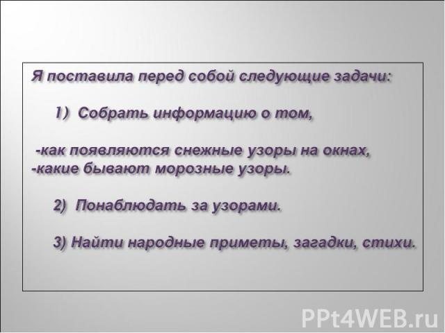 Я поставила перед собой следующие задачи: 1) Собрать информацию о том, -как появляются снежные узоры на окнах, -какие бывают морозные узоры. 2) Понаблюдать за узорами. 3) Найти народные приметы, загадки, стихи.