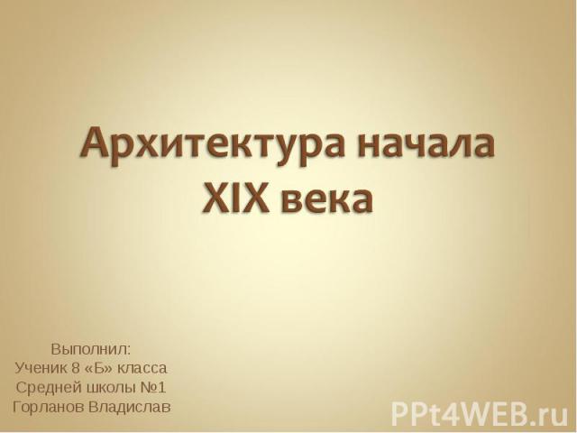 Архитектура начала XIX века Выполнил:Ученик 8 «Б» класса Средней школы №1 Горланов Владислав