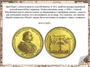 При Петре I, начался выпуск золотой монеты. В 18 в. наиболее распространенной зо