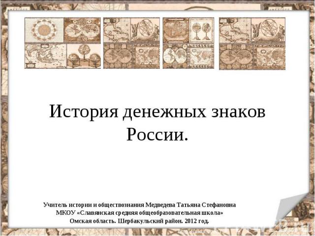 История денежных знаков России. Учитель истории и обществознания Медведева Татьяна Стефановна МКОУ «Славянская средняя общеобразовательная школа» Омская область. Шербакульский район. 2012 год.