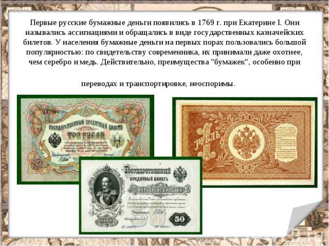 Первые русские бумажные деньги появились в 1769 г. при Екатерине I. Они назывались ассигнациями и обращались в виде государственных казначейских билетов. У населения бумажные деньги на первых порах пользовались большой популярностью: по свидетельств…