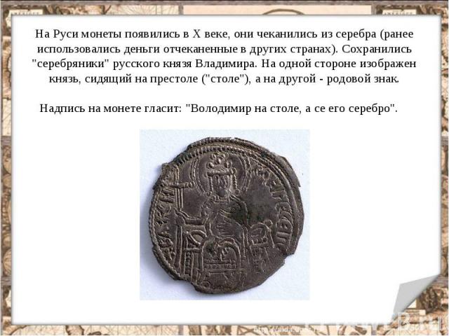 На Руси монеты появились в Х веке, они чеканились из серебра (ранее использовались деньги отчеканенные в других странах). Сохранились 