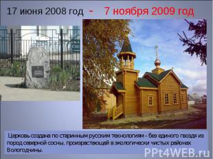 17 июня 2008 год - 7 ноября 2009 год Церковь создана по старинным русским технол