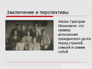 Заключение и перспективыЖизнь Григория Ивановича- это пример исполнения гражданс