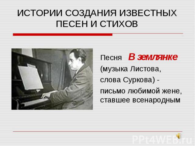 ИСТОРИИ СОЗДАНИЯ ИЗВЕСТНЫХ ПЕСЕН И СТИХОВПесня В землянке(музыка Листова, слова Суркова) -письмо любимой жене, ставшее всенародным