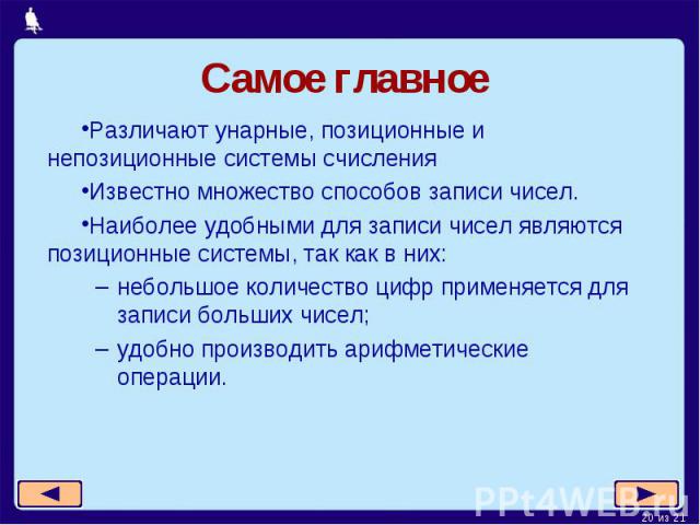 Самое главноеРазличают унарные, позиционные и непозиционные системы счисленияИзвестно множество способов записи чисел.Наиболее удобными для записи чисел являются позиционные системы, так как в них:небольшое количество цифр применяется для записи бол…