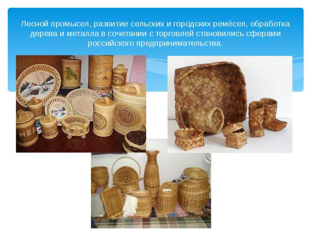 Лесной промысел, развитие сельских и городских ремёсел, обработка дерева и металла в сочетании с торговлей становились сферами российского предпринимательства.