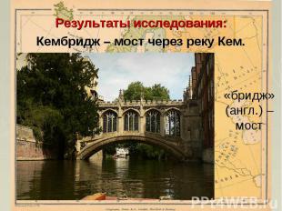 Результаты исследования:Кембридж – мост через реку Кем.«бридж» (англ.) – мост