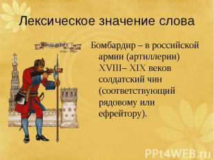 Лексическое значение словаБомбардир – в российской армии (артиллерии) XVIII– XIX