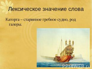 Лексическое значение словаКаторга – старинное гребное судно, род галеры.